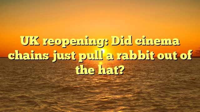 UK reopening: Did cinema chains just pull a rabbit out of the hat? 